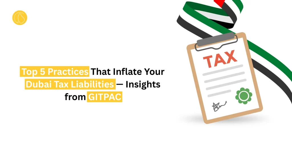 Top 5 Practices That Inflate Your Dubai Tax Liabilities — Insights from GITPAC
